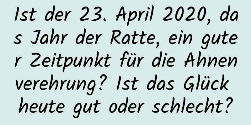 Ist der 23. April 2020, das Jahr der Ratte, ein guter Zeitpunkt für die Ahnenverehrung? Ist das Glück heute gut oder schlecht?