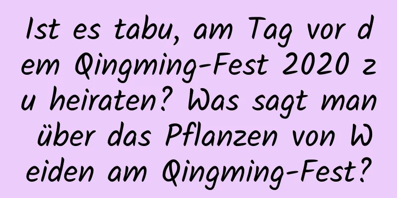 Ist es tabu, am Tag vor dem Qingming-Fest 2020 zu heiraten? Was sagt man über das Pflanzen von Weiden am Qingming-Fest?