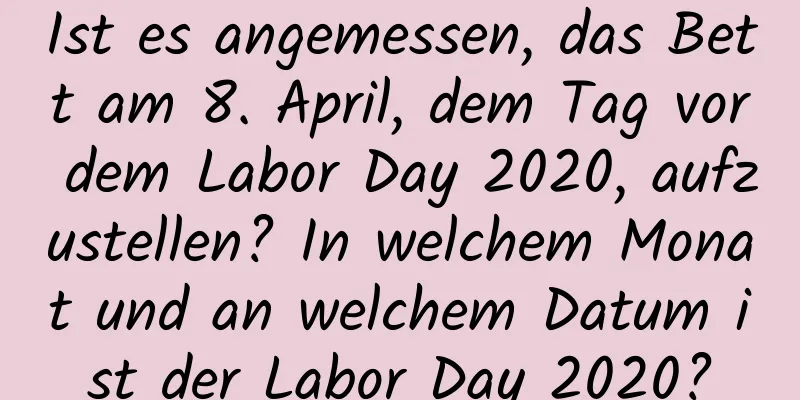 Ist es angemessen, das Bett am 8. April, dem Tag vor dem Labor Day 2020, aufzustellen? In welchem ​​Monat und an welchem ​​Datum ist der Labor Day 2020?