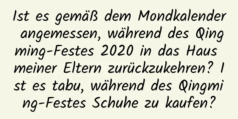 Ist es gemäß dem Mondkalender angemessen, während des Qingming-Festes 2020 in das Haus meiner Eltern zurückzukehren? Ist es tabu, während des Qingming-Festes Schuhe zu kaufen?