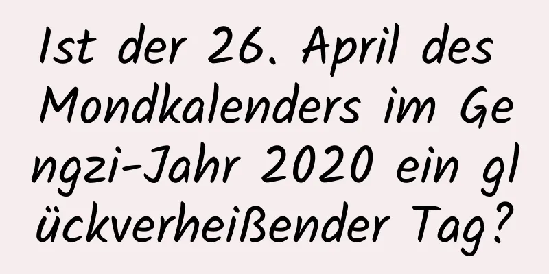 Ist der 26. April des Mondkalenders im Gengzi-Jahr 2020 ein glückverheißender Tag?