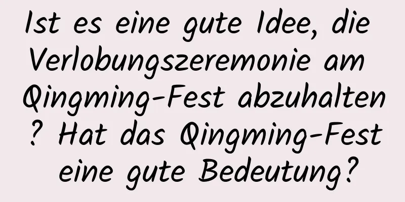 Ist es eine gute Idee, die Verlobungszeremonie am Qingming-Fest abzuhalten? Hat das Qingming-Fest eine gute Bedeutung?