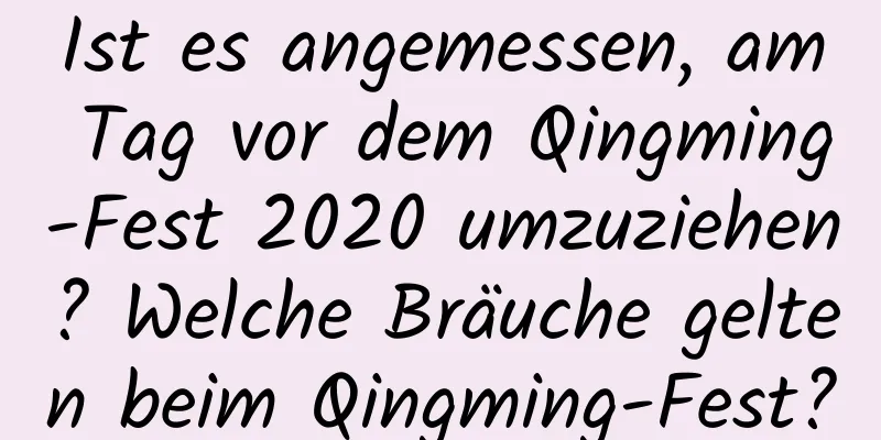 Ist es angemessen, am Tag vor dem Qingming-Fest 2020 umzuziehen? Welche Bräuche gelten beim Qingming-Fest?