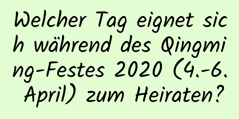 Welcher Tag eignet sich während des Qingming-Festes 2020 (4.-6. April) zum Heiraten?