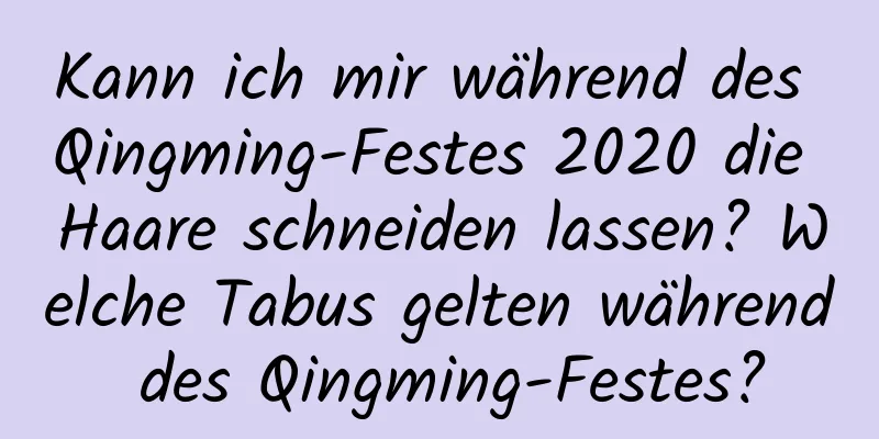 Kann ich mir während des Qingming-Festes 2020 die Haare schneiden lassen? Welche Tabus gelten während des Qingming-Festes?