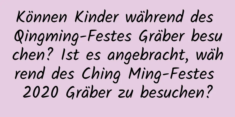 Können Kinder während des Qingming-Festes Gräber besuchen? Ist es angebracht, während des Ching Ming-Festes 2020 Gräber zu besuchen?