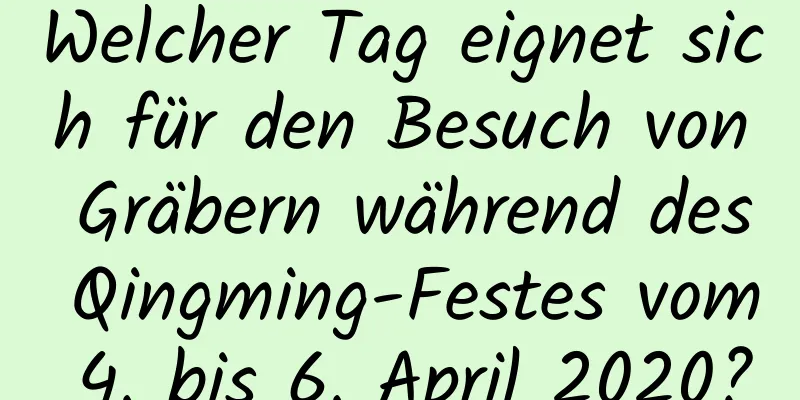 Welcher Tag eignet sich für den Besuch von Gräbern während des Qingming-Festes vom 4. bis 6. April 2020?