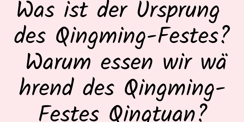 Was ist der Ursprung des Qingming-Festes? Warum essen wir während des Qingming-Festes Qingtuan?