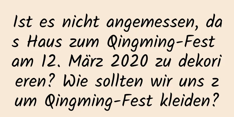 Ist es nicht angemessen, das Haus zum Qingming-Fest am 12. März 2020 zu dekorieren? Wie sollten wir uns zum Qingming-Fest kleiden?