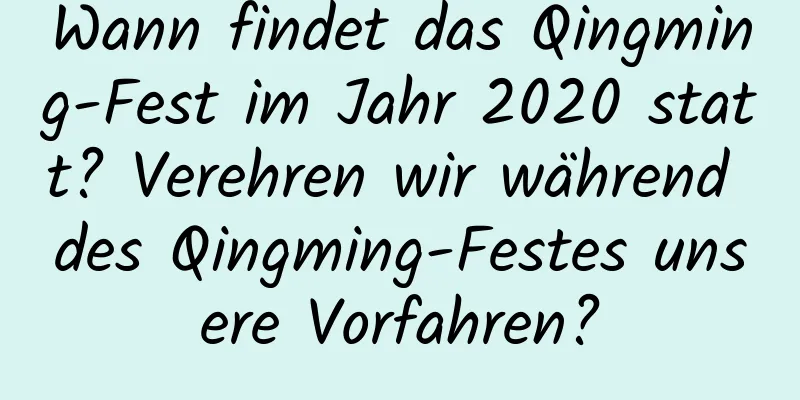 Wann findet das Qingming-Fest im Jahr 2020 statt? Verehren wir während des Qingming-Festes unsere Vorfahren?