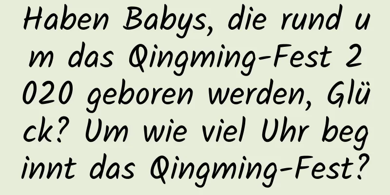 Haben Babys, die rund um das Qingming-Fest 2020 geboren werden, Glück? Um wie viel Uhr beginnt das Qingming-Fest?