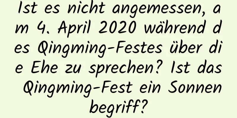 Ist es nicht angemessen, am 4. April 2020 während des Qingming-Festes über die Ehe zu sprechen? Ist das Qingming-Fest ein Sonnenbegriff?