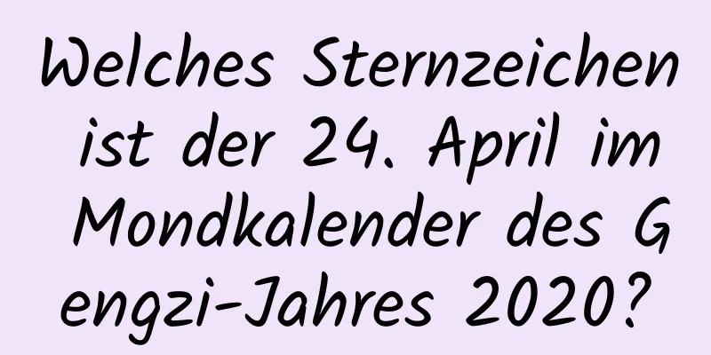 Welches Sternzeichen ist der 24. April im Mondkalender des Gengzi-Jahres 2020?