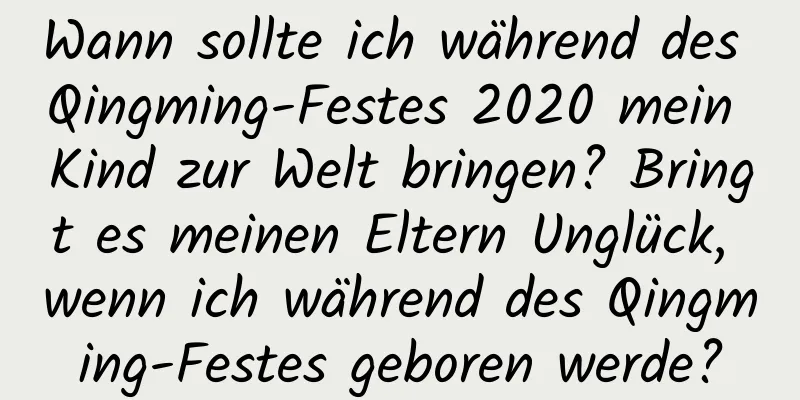 Wann sollte ich während des Qingming-Festes 2020 mein Kind zur Welt bringen? Bringt es meinen Eltern Unglück, wenn ich während des Qingming-Festes geboren werde?