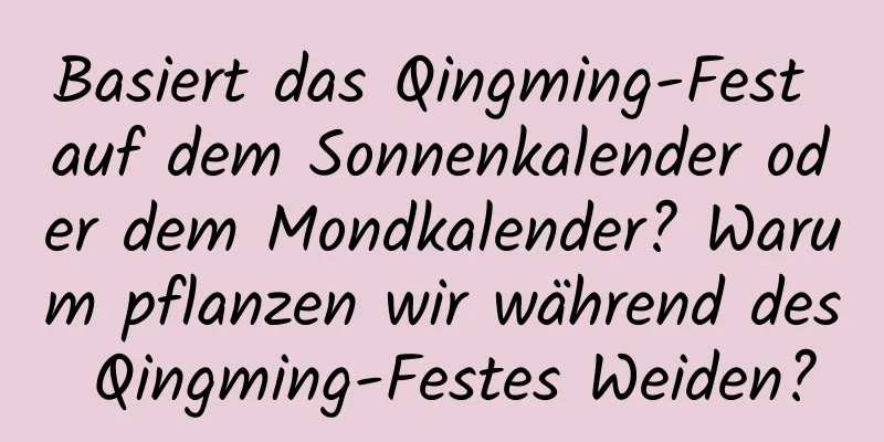 Basiert das Qingming-Fest auf dem Sonnenkalender oder dem Mondkalender? Warum pflanzen wir während des Qingming-Festes Weiden?