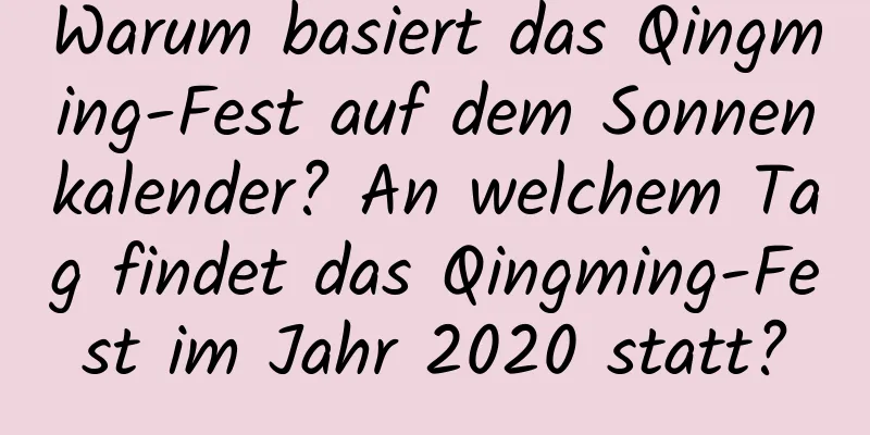 Warum basiert das Qingming-Fest auf dem Sonnenkalender? An welchem ​​Tag findet das Qingming-Fest im Jahr 2020 statt?