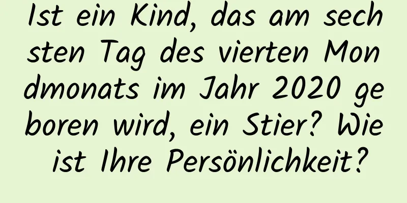 Ist ein Kind, das am sechsten Tag des vierten Mondmonats im Jahr 2020 geboren wird, ein Stier? Wie ist Ihre Persönlichkeit?