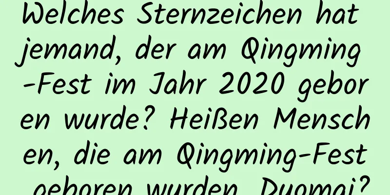 Welches Sternzeichen hat jemand, der am Qingming-Fest im Jahr 2020 geboren wurde? Heißen Menschen, die am Qingming-Fest geboren wurden, Duomai?