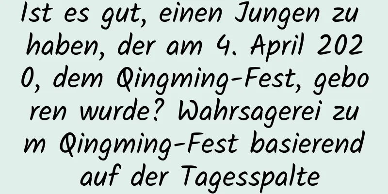 Ist es gut, einen Jungen zu haben, der am 4. April 2020, dem Qingming-Fest, geboren wurde? Wahrsagerei zum Qingming-Fest basierend auf der Tagesspalte