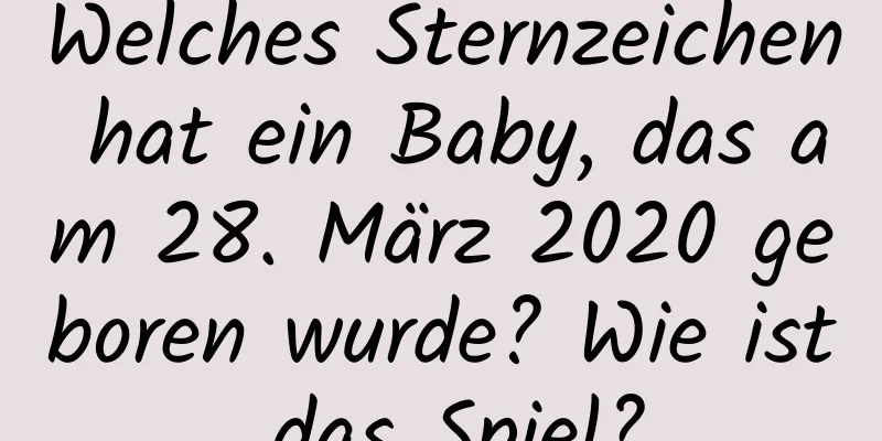 Welches Sternzeichen hat ein Baby, das am 28. März 2020 geboren wurde? Wie ist das Spiel?