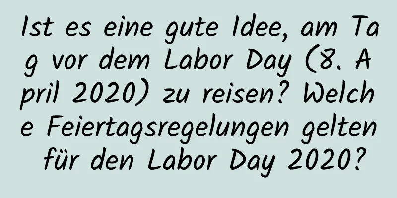 Ist es eine gute Idee, am Tag vor dem Labor Day (8. April 2020) zu reisen? Welche Feiertagsregelungen gelten für den Labor Day 2020?