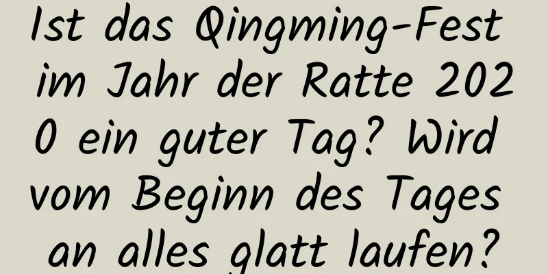 Ist das Qingming-Fest im Jahr der Ratte 2020 ein guter Tag? Wird vom Beginn des Tages an alles glatt laufen?