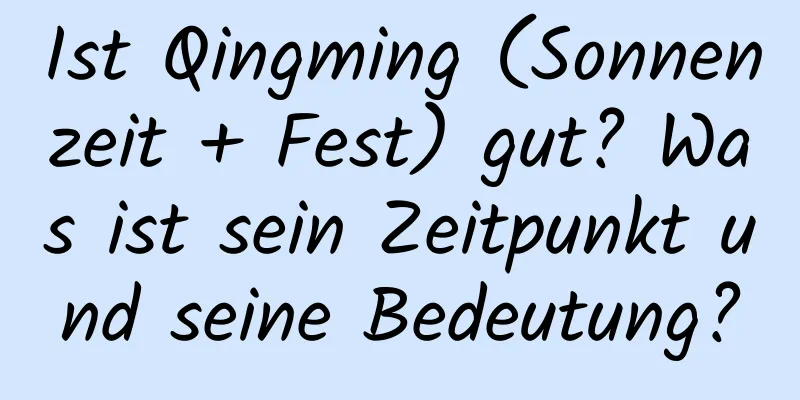 Ist Qingming (Sonnenzeit + Fest) gut? Was ist sein Zeitpunkt und seine Bedeutung?