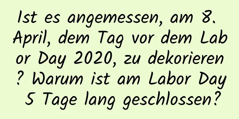 Ist es angemessen, am 8. April, dem Tag vor dem Labor Day 2020, zu dekorieren? Warum ist am Labor Day 5 Tage lang geschlossen?