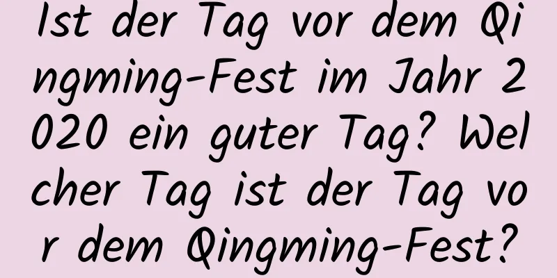 Ist der Tag vor dem Qingming-Fest im Jahr 2020 ein guter Tag? Welcher Tag ist der Tag vor dem Qingming-Fest?