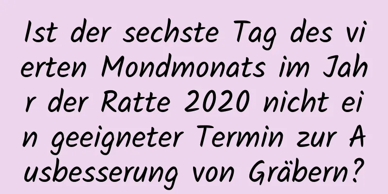 Ist der sechste Tag des vierten Mondmonats im Jahr der Ratte 2020 nicht ein geeigneter Termin zur Ausbesserung von Gräbern?