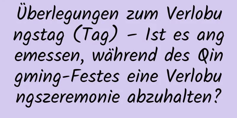 Überlegungen zum Verlobungstag (Tag) – Ist es angemessen, während des Qingming-Festes eine Verlobungszeremonie abzuhalten?