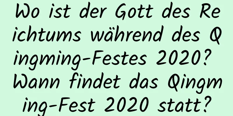 Wo ist der Gott des Reichtums während des Qingming-Festes 2020? Wann findet das Qingming-Fest 2020 statt?