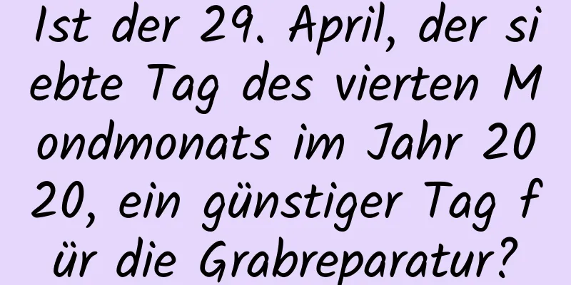 Ist der 29. April, der siebte Tag des vierten Mondmonats im Jahr 2020, ein günstiger Tag für die Grabreparatur?