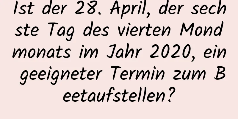 Ist der 28. April, der sechste Tag des vierten Mondmonats im Jahr 2020, ein geeigneter Termin zum Beetaufstellen?