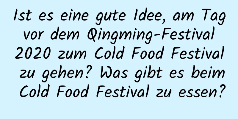 Ist es eine gute Idee, am Tag vor dem Qingming-Festival 2020 zum Cold Food Festival zu gehen? Was gibt es beim Cold Food Festival zu essen?