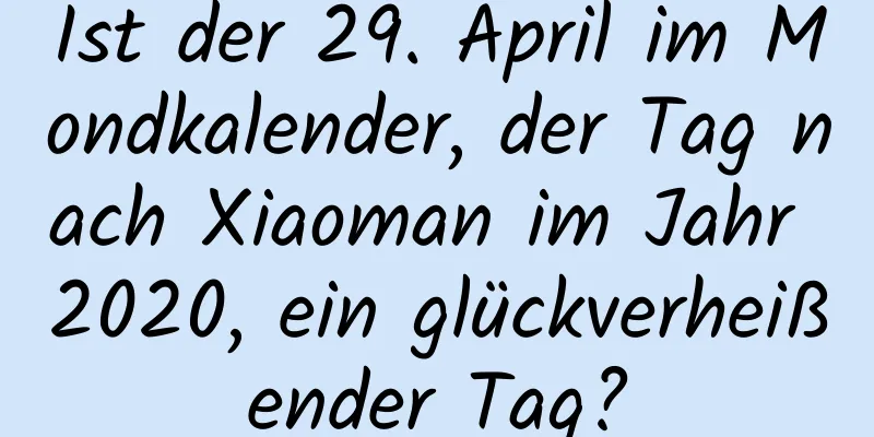 Ist der 29. April im Mondkalender, der Tag nach Xiaoman im Jahr 2020, ein glückverheißender Tag?