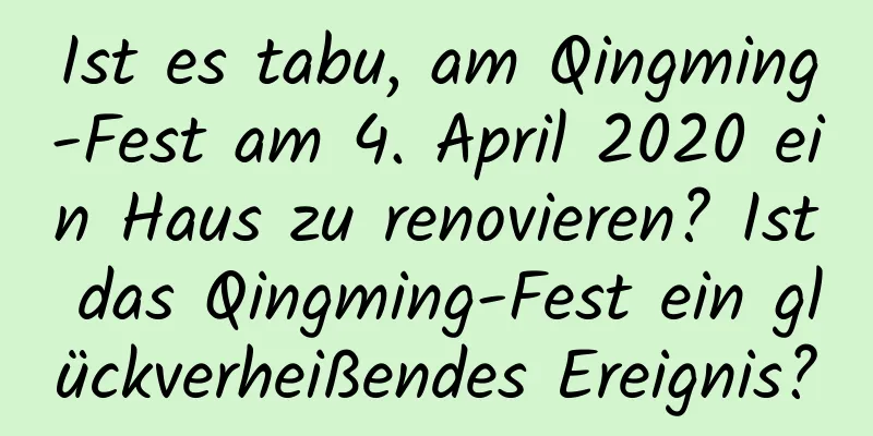 Ist es tabu, am Qingming-Fest am 4. April 2020 ein Haus zu renovieren? Ist das Qingming-Fest ein glückverheißendes Ereignis?