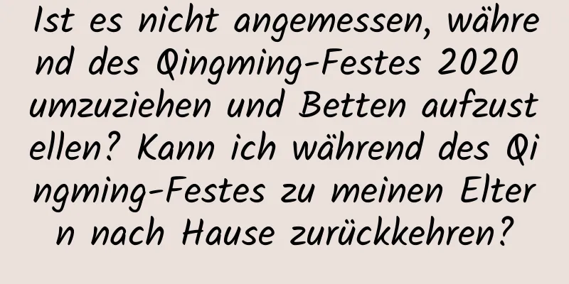 Ist es nicht angemessen, während des Qingming-Festes 2020 umzuziehen und Betten aufzustellen? Kann ich während des Qingming-Festes zu meinen Eltern nach Hause zurückkehren?