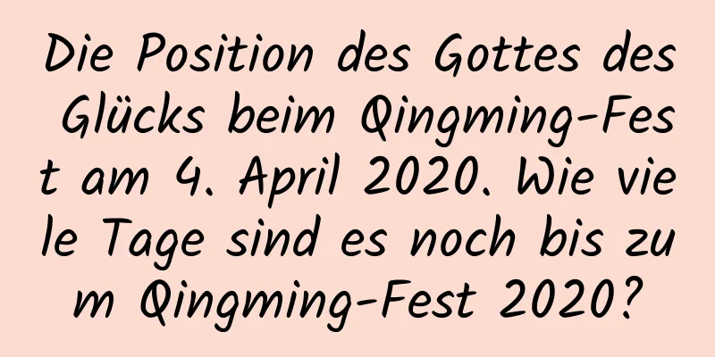 Die Position des Gottes des Glücks beim Qingming-Fest am 4. April 2020. Wie viele Tage sind es noch bis zum Qingming-Fest 2020?