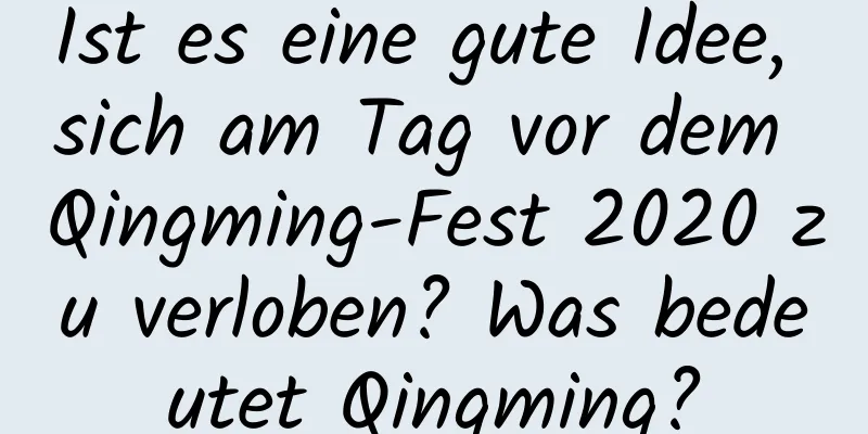 Ist es eine gute Idee, sich am Tag vor dem Qingming-Fest 2020 zu verloben? Was bedeutet Qingming?