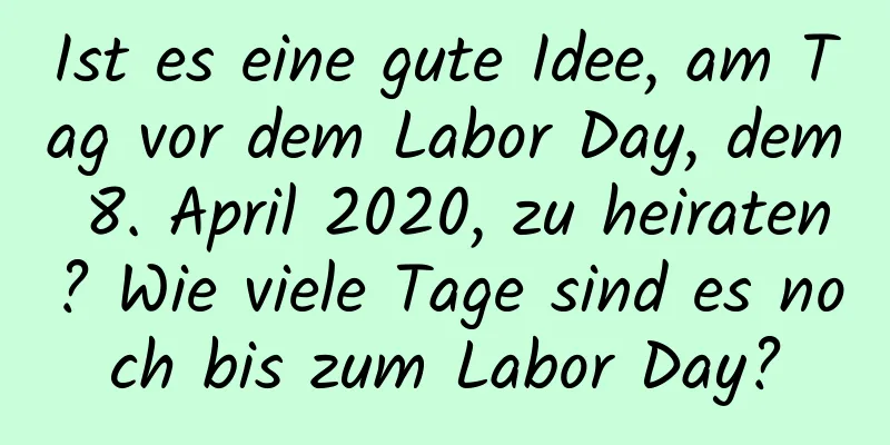 Ist es eine gute Idee, am Tag vor dem Labor Day, dem 8. April 2020, zu heiraten? Wie viele Tage sind es noch bis zum Labor Day?