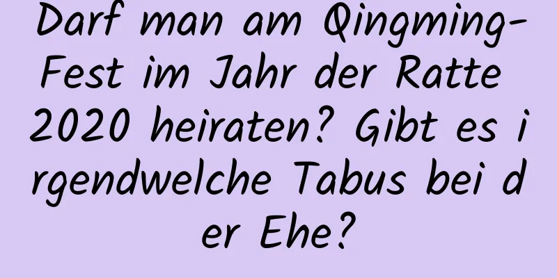 Darf man am Qingming-Fest im Jahr der Ratte 2020 heiraten? Gibt es irgendwelche Tabus bei der Ehe?