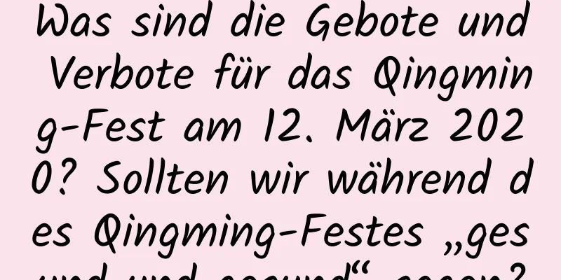 Was sind die Gebote und Verbote für das Qingming-Fest am 12. März 2020? Sollten wir während des Qingming-Festes „gesund und gesund“ sagen?