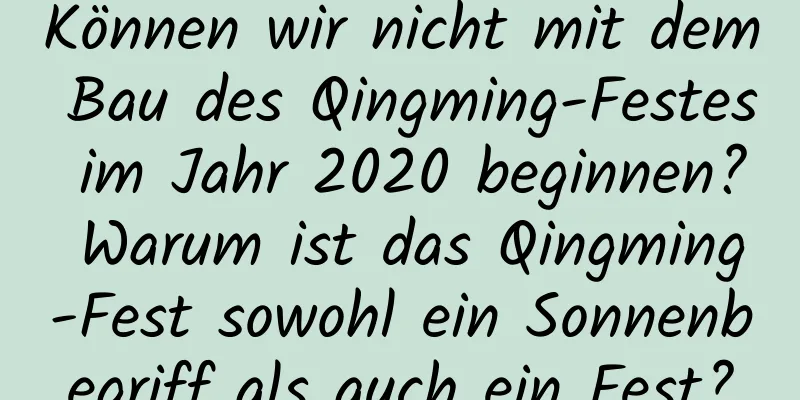 Können wir nicht mit dem Bau des Qingming-Festes im Jahr 2020 beginnen? Warum ist das Qingming-Fest sowohl ein Sonnenbegriff als auch ein Fest?