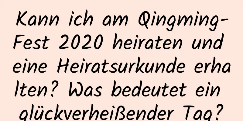 Kann ich am Qingming-Fest 2020 heiraten und eine Heiratsurkunde erhalten? Was bedeutet ein glückverheißender Tag?