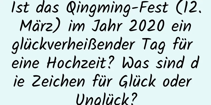 Ist das Qingming-Fest (12. März) im Jahr 2020 ein glückverheißender Tag für eine Hochzeit? Was sind die Zeichen für Glück oder Unglück?