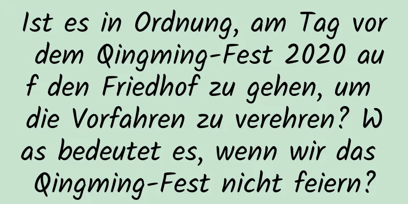 Ist es in Ordnung, am Tag vor dem Qingming-Fest 2020 auf den Friedhof zu gehen, um die Vorfahren zu verehren? Was bedeutet es, wenn wir das Qingming-Fest nicht feiern?