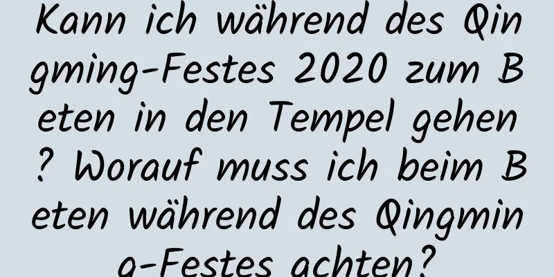 Kann ich während des Qingming-Festes 2020 zum Beten in den Tempel gehen? Worauf muss ich beim Beten während des Qingming-Festes achten?