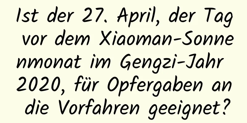 Ist der 27. April, der Tag vor dem Xiaoman-Sonnenmonat im Gengzi-Jahr 2020, für Opfergaben an die Vorfahren geeignet?