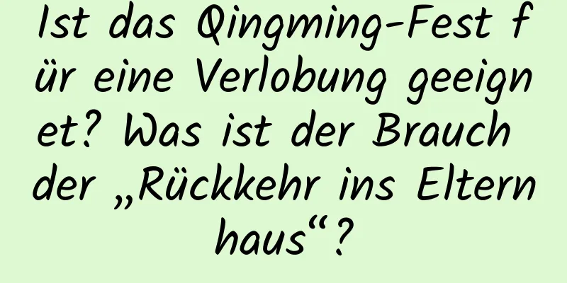 Ist das Qingming-Fest für eine Verlobung geeignet? Was ist der Brauch der „Rückkehr ins Elternhaus“?